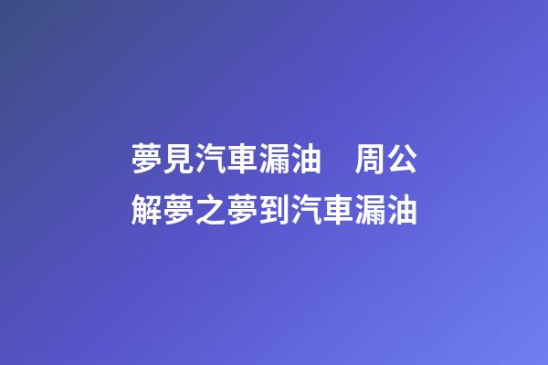 夢見汽車漏油　周公解夢之夢到汽車漏油